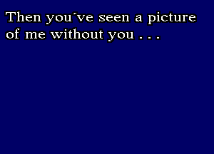 Then you've seen a picture
of me without you . . .