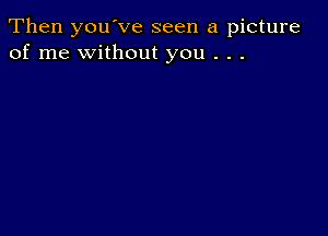 Then you've seen a picture
of me without you . . .