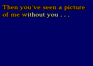 Then you've seen a picture
of me without you . . .