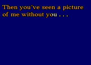 Then you've seen a picture
of me without you . . .