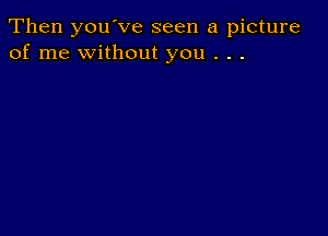 Then you've seen a picture
of me without you . . .