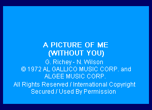 A PICTURE OF ME
(WITHOUT YOU)

0. Richey- NWiIson
1972 AL GALLICO MUSIC CORP. and
ALGEE MUSIC CORP.

All Rights Reserved I International Copyright
Secured I Used By Permussmn