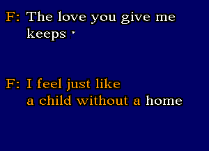 F2 The love you give me
keeps '

F2 I feel just like
a child without a home