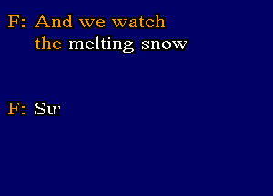 F2 And we watch
the melting snow