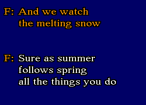 F2 And we watch
the melting snow

F2 Sure as summer
follows spring
all the things you do