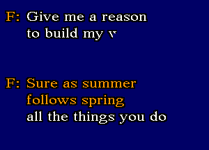 F2 Give me a reason
to build my v

F2 Sure as summer
follows spring
all the things you do