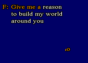 F2 Give me a reason
to build my world
around you