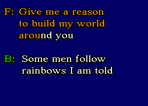 F2 Give me a reason
to build my world
around you

B2 Some men follow
rainbows I am told