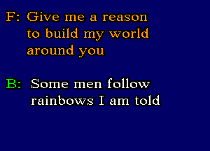 F2 Give me a reason
to build my world
around you

B2 Some men follow
rainbows I am told