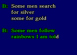 B2 Some men search
for silver
some for gold

z Some men follow
rainbows I am told