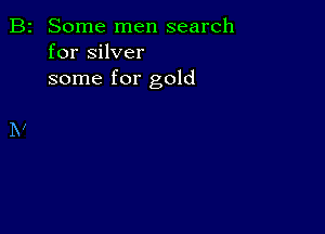 B2 Some men search
for silver
some for gold