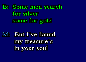 B2 Some men search
for silver
some for gold

M2 But I've found
my treasure's
in your soul