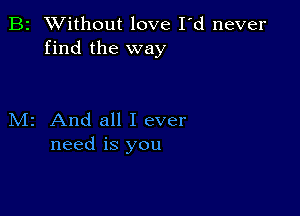 B2 Without love I'd never
find the way

M2 And all I ever
need is you