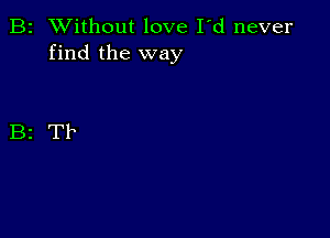 B2 Without love I'd never
find the way

Bz Tb