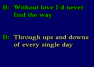 B2 Without love I'd never
find the way

B2 Through ups and downs
of every single day