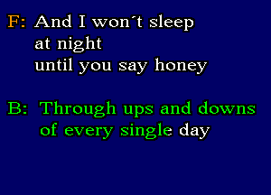 F2 And I won't sleep
at night
until you say honey

B2 Through ups and downs
of every single day