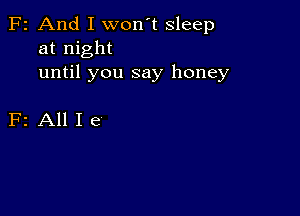 F2 And I won't sleep
at night
until you say honey

F2 All I e