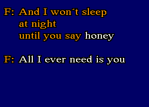 F2 And I won't sleep
at night
until you say honey

F2 All I ever need is you