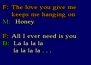 F2 The love you give me
keeps me hanging on
M1 Honey

F2 All I ever need is you
B2 La la la la
la la la la . . .