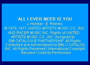 ALL I EVER NEED IS YOU
J. Holiday- E. Reeves
19?0,19?1 UNITED ARTISTS MUSIC 00., INC.

AND RACER MUSIC INC. Rights OfUNITED

ARTISTS MUSIC 00., INC. Assigned to
EMI CATALOGUE PARTNERSHIP. All Rights
Controlled and Administered by EMI U CATALOG
INC. All Rights Reserved I International Copyright
Secured I Used by Permission