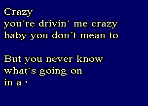 Crazy
you're drivin' me crazy
baby you don t mean to

But you never know
What's going on
in a