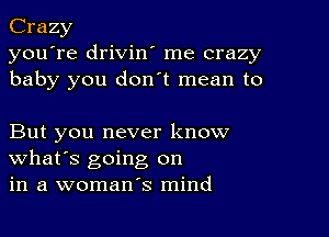 Crazy
you're drivin' me crazy
baby you don t mean to

But you never know
What's going on
in a woman's mind