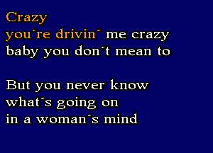 Crazy
you're drivin' me crazy
baby you don t mean to

But you never know
What's going on
in a woman's mind