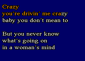 Crazy
you're drivin' me crazy
baby you don t mean to

But you never know
What's going on
in a woman's mind