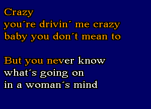 Crazy
you're drivin' me crazy
baby you don t mean to

But you never know
What's going on
in a woman's mind