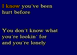 I know you've been
hurt before

You don't know what
you're lookin for
and you re lonely