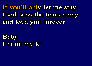 If you'll only let me stay
I Will kiss the tears away
and love you forever

Baby
I'm on my k1