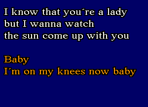 I know that you're a lady
but I wanna watch
the sun come up with you

Baby
I'm on my knees now baby