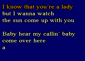 I know that you're a lady
but I wanna watch
the sun come up with you

Baby hear my callin' baby
come over here
a