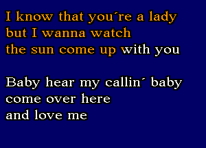 I know that you're a lady
but I wanna watch
the sun come up with you

Baby hear my callin' baby
come over here
and love me