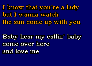 I know that you're a lady
but I wanna watch
the sun come up with you

Baby hear my callin' baby
come over here
and love me