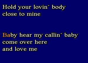 Hold your lovin' body
close to mine

Baby hear my callin' baby
come over here
and love me