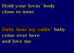 Hold your lovin' body
close to mine

Baby hear my callin' baby
come over here
and love me