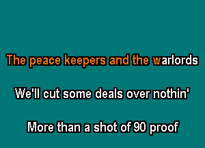 The peace keepers and the warlords

We'll cut some deals over nothin'

More than a shot of 90 proof