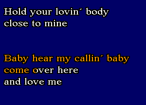 Hold your lovin' body
close to mine

Baby hear my callin' baby
come over here
and love me