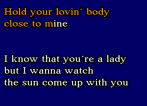 Hold your lovin' body
close to mine

I know that you're a lady
but I wanna watch
the sun come up With you