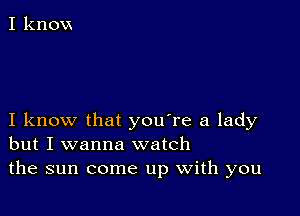 I knovx

I know that you're a lady
but I wanna watch
the sun come up With you