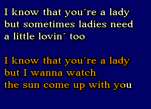 I know that you're a lady
but sometimes ladies need
a little lovin' too

I know that you're a lady
but I wanna watch
the sun come up with you