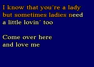 I know that you're a lady
but sometimes ladies need
a little lovin' too

Come over here
and love me