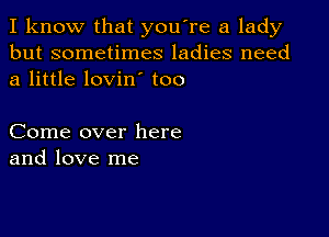 I know that you're a lady
but sometimes ladies need
a little lovin' too

Come over here
and love me