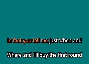 In fact you tell me just when and

Where and I'll buy the First round