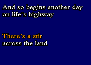 And so begins another day
on life's highway

There's a stir
across the land