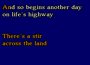 And so begins another day
on life's highway

There's a stir
across the land