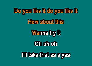 Do you like it do you like it
How about this
Wanna try it
Oh oh oh

I'll take that as a yes