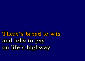 There's bread to win
and tolls to pay
on life's highway