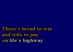 There's bread to win
and tolls to pay
on life's highway